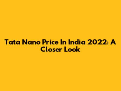 Tata Nano Price In India 2022: A Closer Look