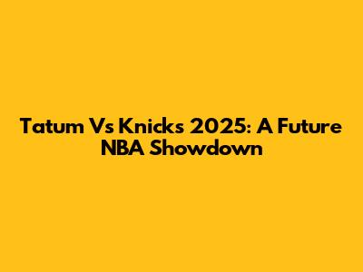 Tatum Vs Knicks 2025: A Future NBA Showdown