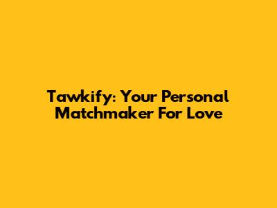 Tawkify: Your Personal Matchmaker For Love