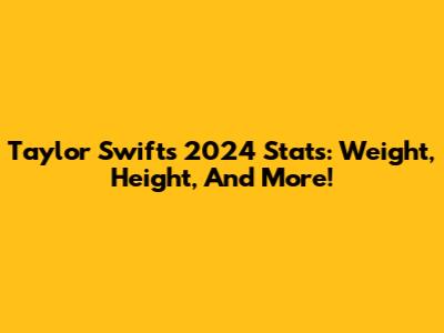 Taylor Swift's 2024 Stats: Weight, Height, And More!