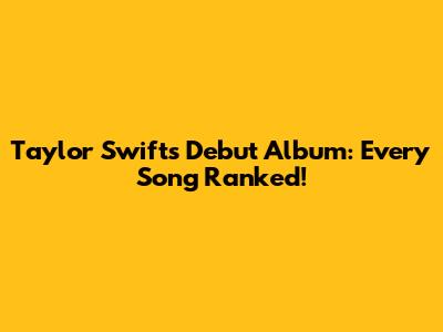 Taylor Swift's Debut Album: Every Song Ranked!