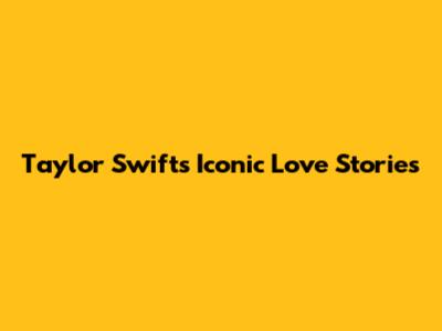Taylor Swift's Iconic Love Stories