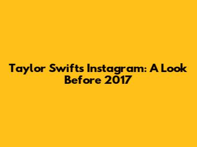 Taylor Swift's Instagram: A Look Before 2017