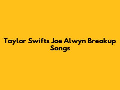 Taylor Swift's Joe Alwyn Breakup Songs