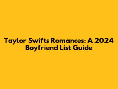 Taylor Swift's Romances: A 2024 Boyfriend List Guide