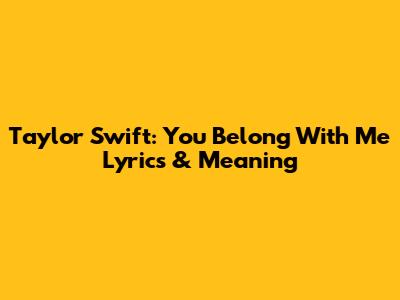 Taylor Swift: 'You Belong With Me' Lyrics & Meaning