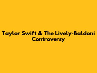Taylor Swift & The Lively-Baldoni Controversy