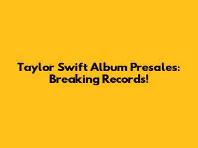 Taylor Swift Album Presales: Breaking Records!