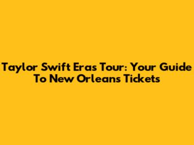 Taylor Swift Eras Tour: Your Guide To New Orleans Tickets
