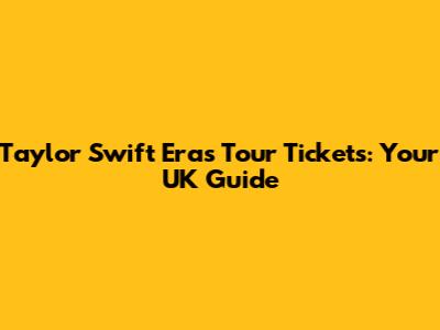 Taylor Swift Eras Tour Tickets: Your UK Guide