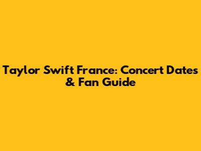 Taylor Swift France: Concert Dates & Fan Guide