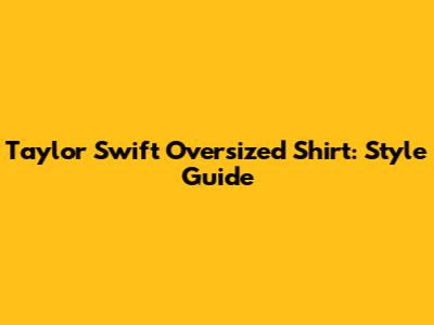 Taylor Swift Oversized Shirt: Style Guide