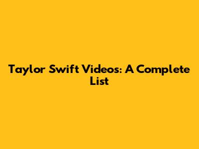 Taylor Swift Videos: A Complete List