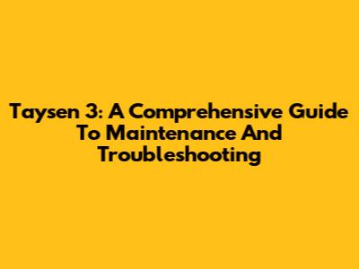 Taysen 3: A Comprehensive Guide To Maintenance And Troubleshooting
