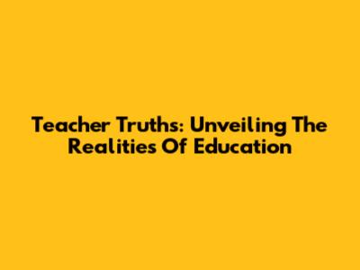 Teacher Truths: Unveiling The Realities Of Education