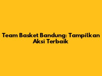 Team Basket Bandung: Tampilkan Aksi Terbaik