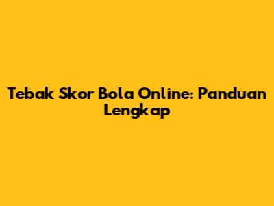 Tebak Skor Bola Online: Panduan Lengkap