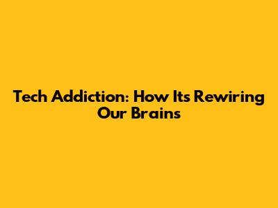 Tech Addiction: How It's Rewiring Our Brains