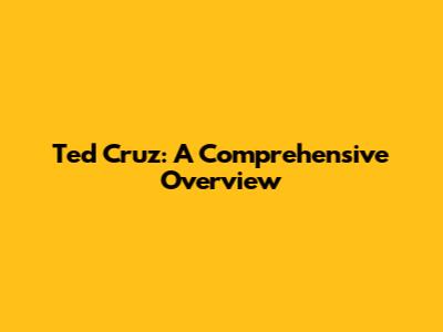Ted Cruz: A Comprehensive Overview