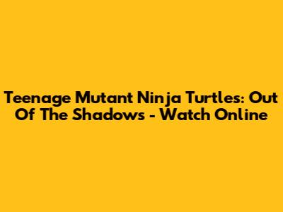 Teenage Mutant Ninja Turtles: Out Of The Shadows - Watch Online