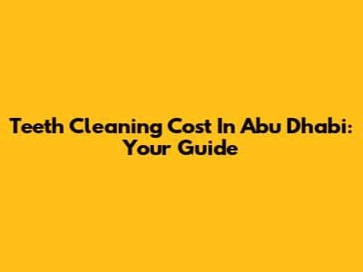Teeth Cleaning Cost In Abu Dhabi: Your Guide