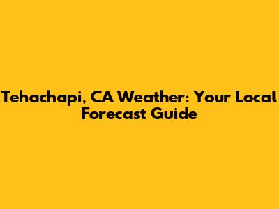 Tehachapi, CA Weather: Your Local Forecast Guide