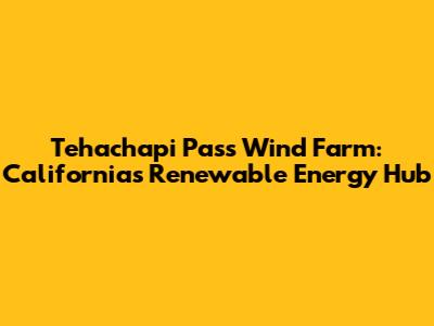 Tehachapi Pass Wind Farm: California's Renewable Energy Hub