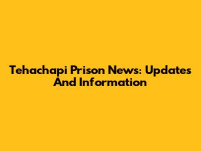 Tehachapi Prison News: Updates And Information