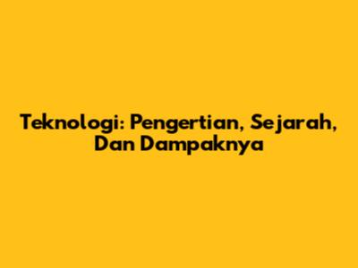 Teknologi: Pengertian, Sejarah, Dan Dampaknya