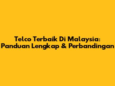 Telco Terbaik Di Malaysia: Panduan Lengkap & Perbandingan