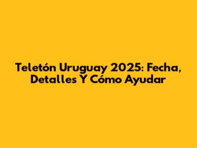 Teletón Uruguay 2025: Fecha, Detalles Y Cómo Ayudar