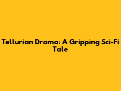 Tellurian Drama: A Gripping Sci-Fi Tale
