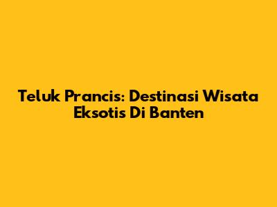 Teluk Prancis: Destinasi Wisata Eksotis Di Banten