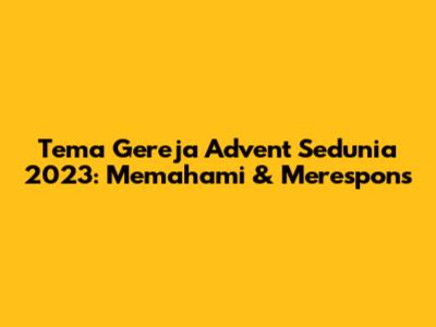 Tema Gereja Advent Sedunia 2023: Memahami & Merespons
