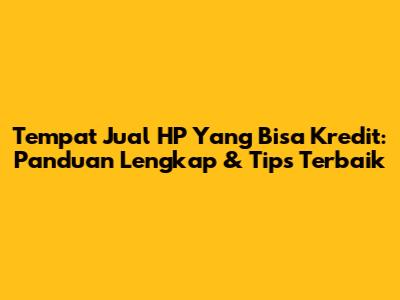 Tempat Jual HP Yang Bisa Kredit: Panduan Lengkap & Tips Terbaik