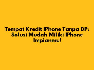Tempat Kredit IPhone Tanpa DP: Solusi Mudah Miliki IPhone Impianmu!