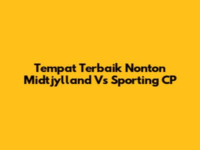 Tempat Terbaik Nonton Midtjylland Vs Sporting CP