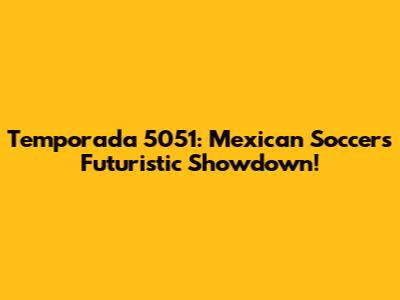 Temporada 5051: Mexican Soccer's Futuristic Showdown!