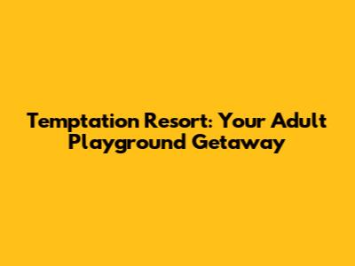 Temptation Resort: Your Adult Playground Getaway