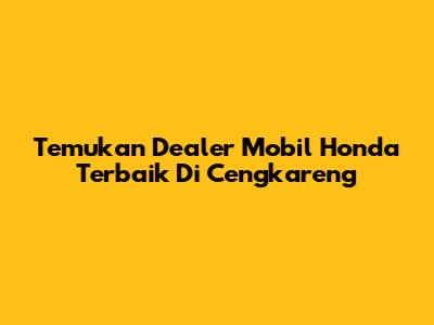 Temukan Dealer Mobil Honda Terbaik Di Cengkareng