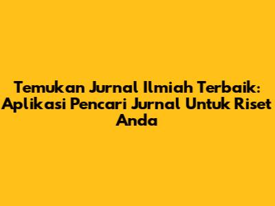 Temukan Jurnal Ilmiah Terbaik: Aplikasi Pencari Jurnal Untuk Riset Anda