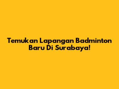 Temukan Lapangan Badminton Baru Di Surabaya!