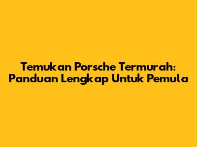 Temukan Porsche Termurah: Panduan Lengkap Untuk Pemula