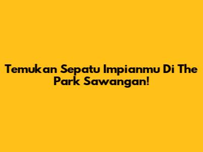 Temukan Sepatu Impianmu Di The Park Sawangan!