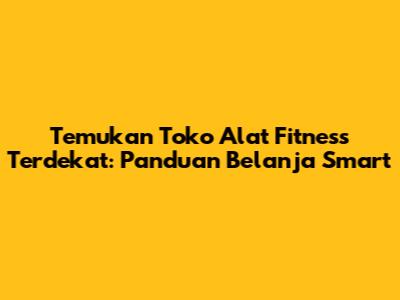 Temukan Toko Alat Fitness Terdekat: Panduan Belanja Smart