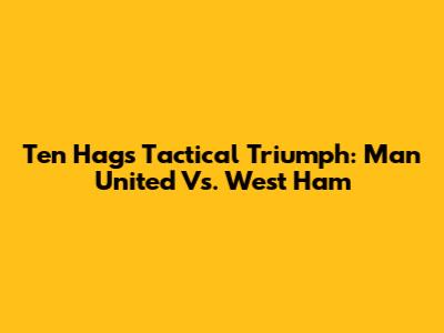Ten Hag's Tactical Triumph: Man United Vs. West Ham