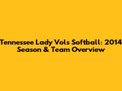 Tennessee Lady Vols Softball: 2014 Season & Team Overview