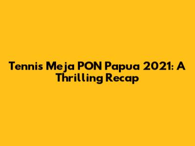 Tennis Meja PON Papua 2021: A Thrilling Recap