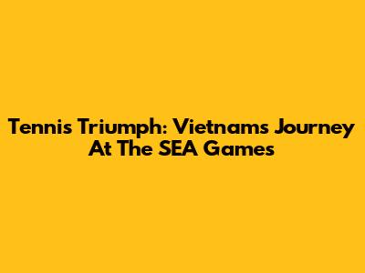 Tennis Triumph: Vietnam's Journey At The SEA Games