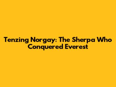 Tenzing Norgay: The Sherpa Who Conquered Everest